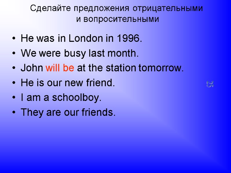 Сделайте предложения отрицательными  и вопросительными He was in London in 1996. We were